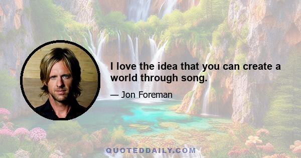 I love the idea that you can create a world through song.