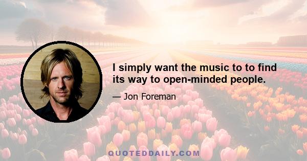 I simply want the music to to find its way to open-minded people.