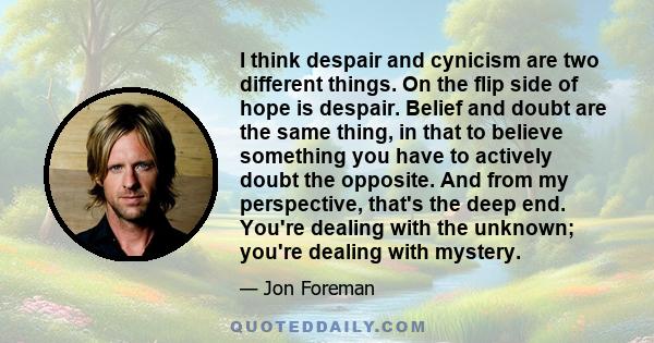 I think despair and cynicism are two different things. On the flip side of hope is despair. Belief and doubt are the same thing, in that to believe something you have to actively doubt the opposite. And from my