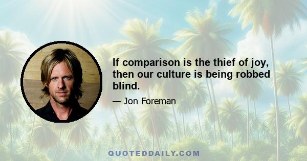 If comparison is the thief of joy, then our culture is being robbed blind.