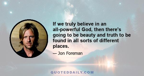 If we truly believe in an all-powerful God, then there's going to be beauty and truth to be found in all sorts of different places.