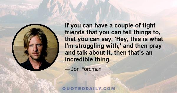 If you can have a couple of tight friends that you can tell things to, that you can say, 'Hey, this is what I'm struggling with,' and then pray and talk about it, then that's an incredible thing.