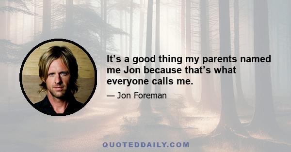 It’s a good thing my parents named me Jon because that’s what everyone calls me.