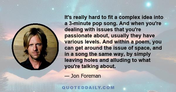 It's really hard to fit a complex idea into a 3-minute pop song. And when you're dealing with issues that you're passionate about, usually they have various levels. And within a poem, you can get around the issue of