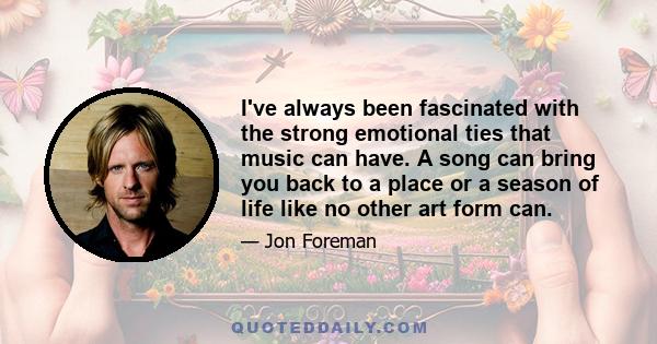 I've always been fascinated with the strong emotional ties that music can have. A song can bring you back to a place or a season of life like no other art form can.