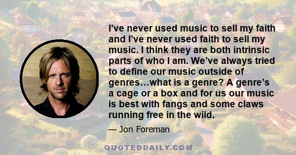 I’ve never used music to sell my faith and I’ve never used faith to sell my music. I think they are both intrinsic parts of who I am. We’ve always tried to define our music outside of genres…what is a genre? A genre’s a 