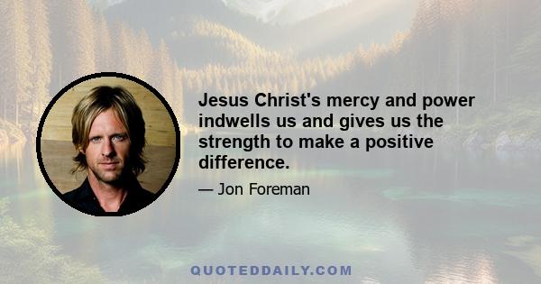 Jesus Christ's mercy and power indwells us and gives us the strength to make a positive difference.