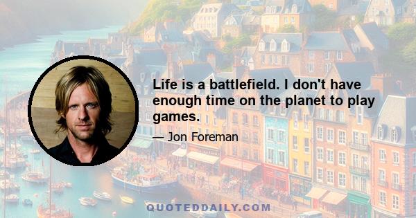 Life is a battlefield. I don't have enough time on the planet to play games.