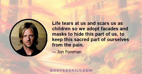 Life tears at us and scars us as children so we adopt facades and masks to hide this part of us, to keep this sacred part of ourselves from the pain.