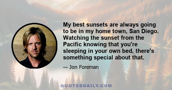My best sunsets are always going to be in my home town, San Diego. Watching the sunset from the Pacific knowing that you're sleeping in your own bed, there's something special about that.
