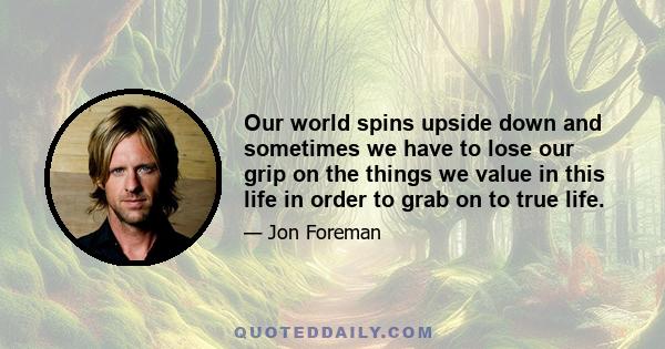 Our world spins upside down and sometimes we have to lose our grip on the things we value in this life in order to grab on to true life.