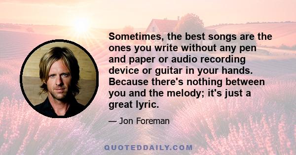 Sometimes, the best songs are the ones you write without any pen and paper or audio recording device or guitar in your hands. Because there's nothing between you and the melody; it's just a great lyric.