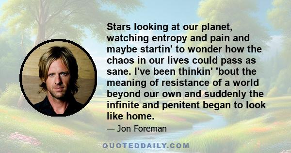 Stars looking at our planet, watching entropy and pain and maybe startin' to wonder how the chaos in our lives could pass as sane. I've been thinkin' 'bout the meaning of resistance of a world beyond our own and