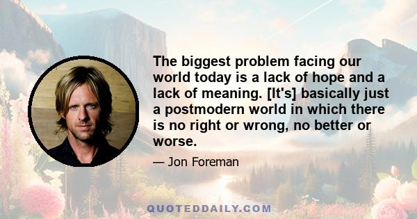 The biggest problem facing our world today is a lack of hope and a lack of meaning. [It's] basically just a postmodern world in which there is no right or wrong, no better or worse.