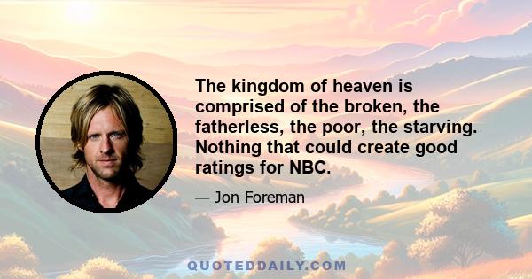 The kingdom of heaven is comprised of the broken, the fatherless, the poor, the starving. Nothing that could create good ratings for NBC.