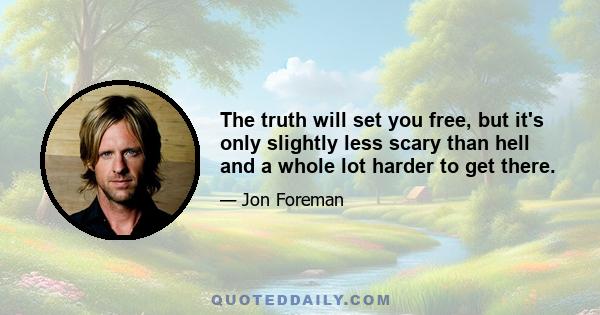 The truth will set you free, but it's only slightly less scary than hell and a whole lot harder to get there.