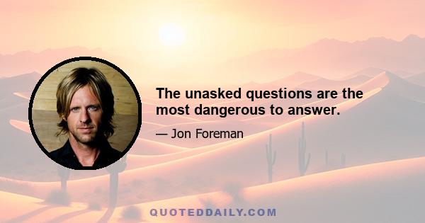 The unasked questions are the most dangerous to answer.