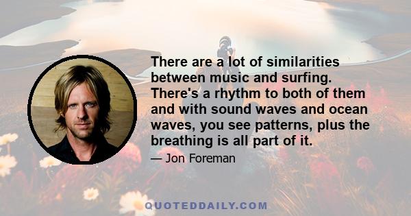 There are a lot of similarities between music and surfing. There's a rhythm to both of them and with sound waves and ocean waves, you see patterns, plus the breathing is all part of it.