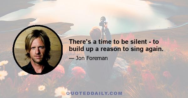 There’s a time to be silent - to build up a reason to sing again.