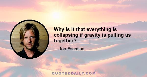 Why is it that everything is collapsing if gravity is pulling us together?