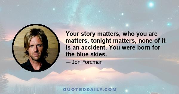 Your story matters, who you are matters, tonight matters, none of it is an accident. You were born for the blue skies.