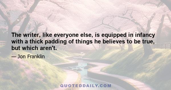 The writer, like everyone else, is equipped in infancy with a thick padding of things he believes to be true, but which aren't.