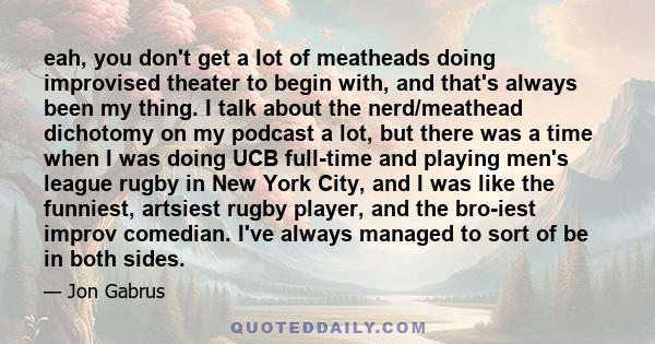 eah, you don't get a lot of meatheads doing improvised theater to begin with, and that's always been my thing. I talk about the nerd/meathead dichotomy on my podcast a lot, but there was a time when I was doing UCB