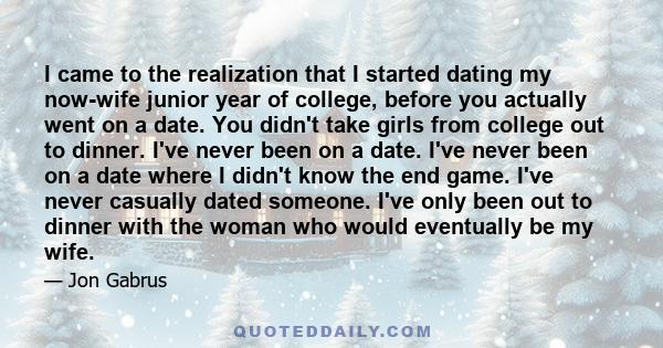 I came to the realization that I started dating my now-wife junior year of college, before you actually went on a date. You didn't take girls from college out to dinner. I've never been on a date. I've never been on a