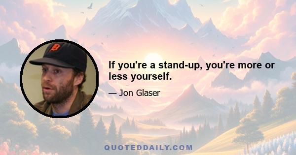 If you're a stand-up, you're more or less yourself.