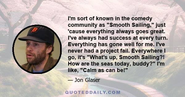 I’m sort of known in the comedy community as “Smooth Sailing,” just ’cause everything always goes great. I’ve always had success at every turn.