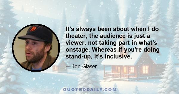 It's always been about when I do theater, the audience is just a viewer, not taking part in what's onstage. Whereas if you're doing stand-up, it's inclusive.