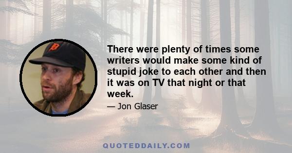 There were plenty of times some writers would make some kind of stupid joke to each other and then it was on TV that night or that week.