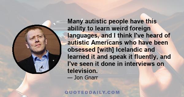 Many autistic people have this ability to learn weird foreign languages, and I think I've heard of autistic Americans who have been obsessed [with] Icelandic and learned it and speak it fluently, and I've seen it done