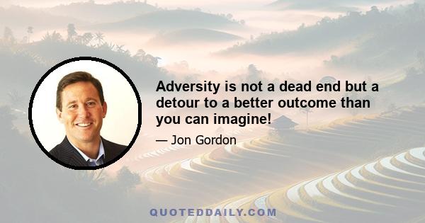 Adversity is not a dead end but a detour to a better outcome than you can imagine!