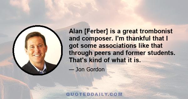 Alan [Ferber] is a great trombonist and composer. I'm thankful that I got some associations like that through peers and former students. That's kind of what it is.