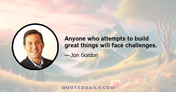 Anyone who attempts to build great things will face challenges.