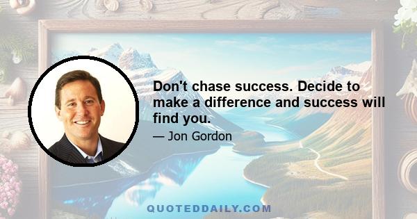 Don't chase success. Decide to make a difference and success will find you.