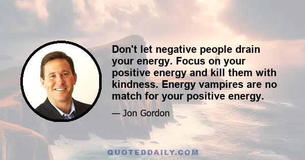 Don't let negative people drain your energy. Focus on your positive energy and kill them with kindness. Energy vampires are no match for your positive energy.