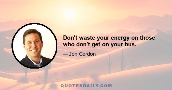 Don't waste your energy on those who don't get on your bus.