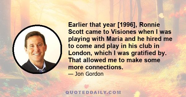 Earlier that year [1996], Ronnie Scott came to Visiones when I was playing with Maria and he hired me to come and play in his club in London, which I was gratified by. That allowed me to make some more connections.