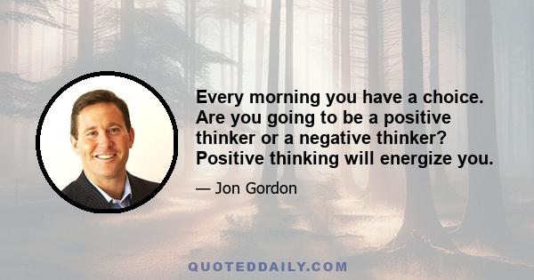 Every morning you have a choice. Are you going to be a positive thinker or a negative thinker? Positive thinking will energize you.