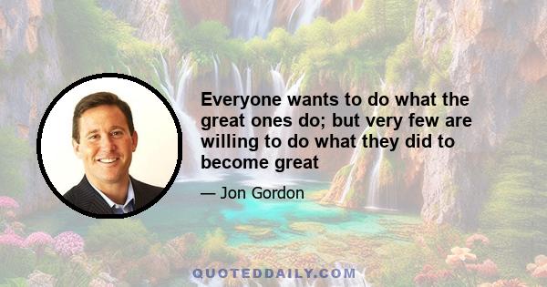 Everyone wants to do what the great ones do; but very few are willing to do what they did to become great