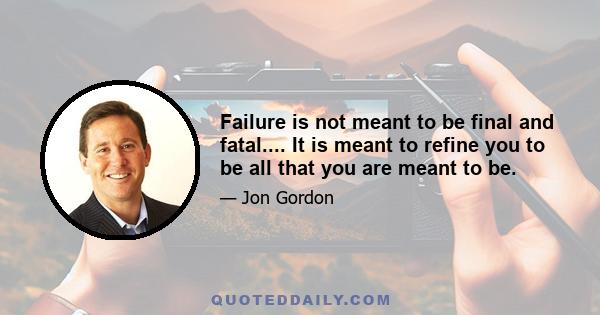 Failure is not meant to be final and fatal.... It is meant to refine you to be all that you are meant to be.