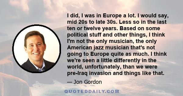 I did, I was in Europe a lot. I would say, mid 20s to late 30s. Less so in the last ten or twelve years. Based on some political stuff and other things, I think I'm not the only musician, the only American jazz musician 