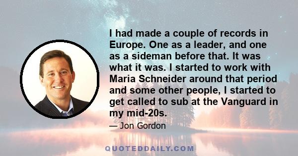 I had made a couple of records in Europe. One as a leader, and one as a sideman before that. It was what it was. I started to work with Maria Schneider around that period and some other people, I started to get called