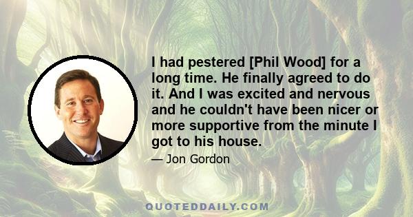 I had pestered [Phil Wood] for a long time. He finally agreed to do it. And I was excited and nervous and he couldn't have been nicer or more supportive from the minute I got to his house.