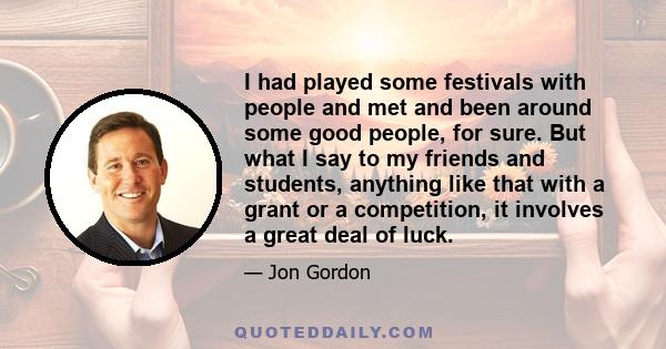 I had played some festivals with people and met and been around some good people, for sure. But what I say to my friends and students, anything like that with a grant or a competition, it involves a great deal of luck.