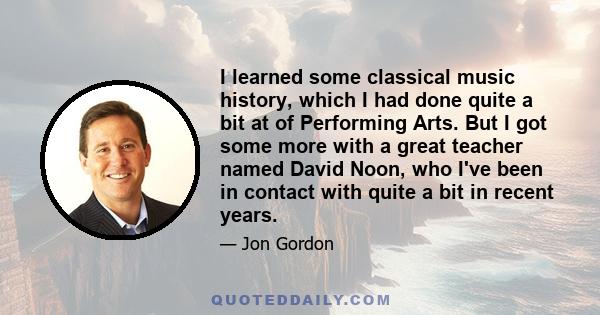 I learned some classical music history, which I had done quite a bit at of Performing Arts. But I got some more with a great teacher named David Noon, who I've been in contact with quite a bit in recent years.