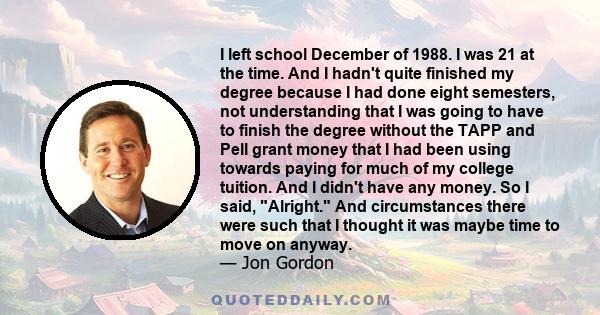 I left school December of 1988. I was 21 at the time. And I hadn't quite finished my degree because I had done eight semesters, not understanding that I was going to have to finish the degree without the TAPP and Pell