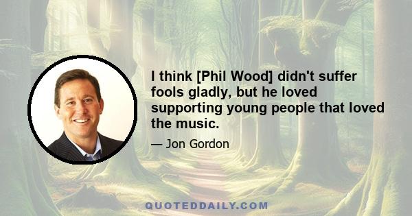 I think [Phil Wood] didn't suffer fools gladly, but he loved supporting young people that loved the music.